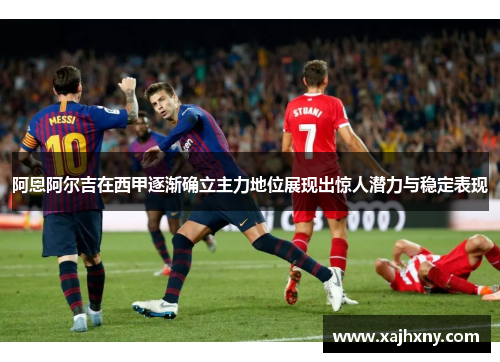 阿恩阿尔吉在西甲逐渐确立主力地位展现出惊人潜力与稳定表现