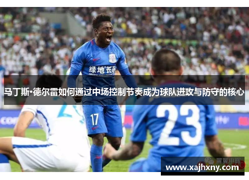 马丁斯·德尔雷如何通过中场控制节奏成为球队进攻与防守的核心