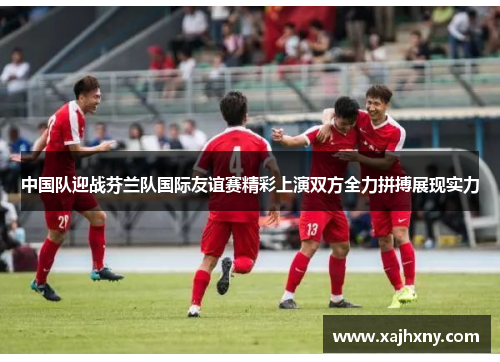 中国队迎战芬兰队国际友谊赛精彩上演双方全力拼搏展现实力