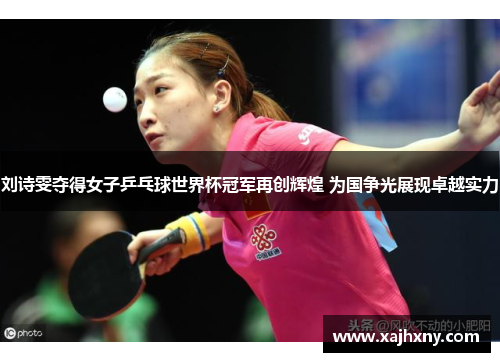 刘诗雯夺得女子乒乓球世界杯冠军再创辉煌 为国争光展现卓越实力