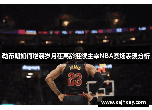 勒布朗如何逆袭岁月在高龄继续主宰NBA赛场表现分析