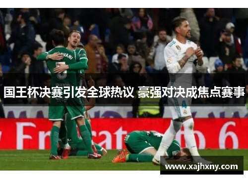 国王杯决赛引发全球热议 豪强对决成焦点赛事
