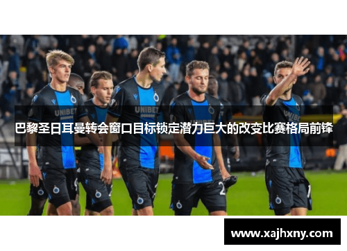 巴黎圣日耳曼转会窗口目标锁定潜力巨大的改变比赛格局前锋