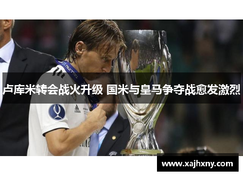 卢库米转会战火升级 国米与皇马争夺战愈发激烈