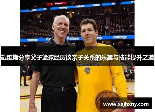 戴维斯分享父子篮球经历谈亲子关系的乐趣与技能提升之道