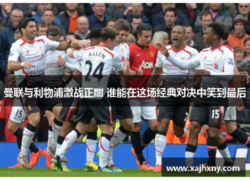 曼联与利物浦激战正酣 谁能在这场经典对决中笑到最后