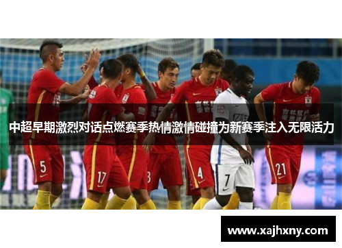 中超早期激烈对话点燃赛季热情激情碰撞为新赛季注入无限活力