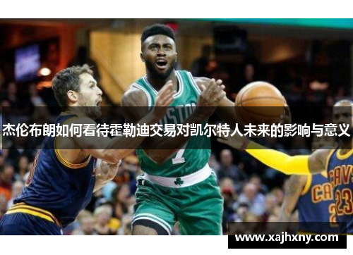 杰伦布朗如何看待霍勒迪交易对凯尔特人未来的影响与意义