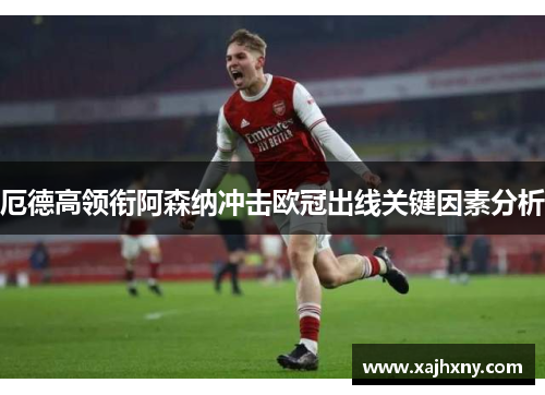 厄德高领衔阿森纳冲击欧冠出线关键因素分析