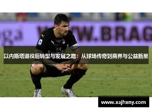 以内斯塔退役后转型与发展之路：从球场传奇到商界与公益新星