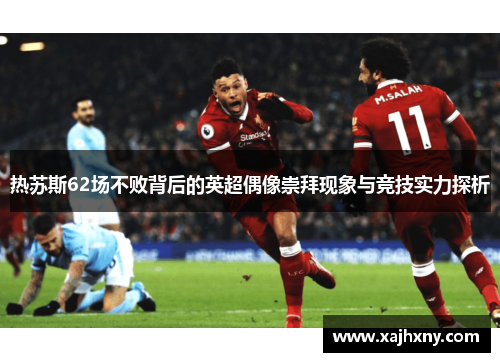 热苏斯62场不败背后的英超偶像崇拜现象与竞技实力探析