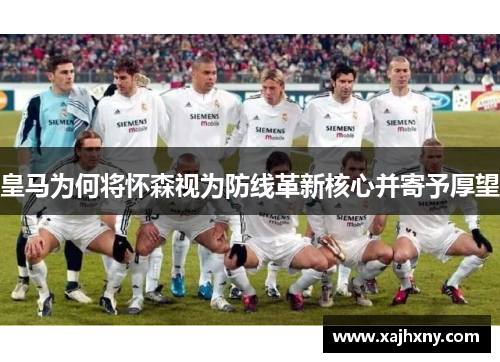 皇马为何将怀森视为防线革新核心并寄予厚望