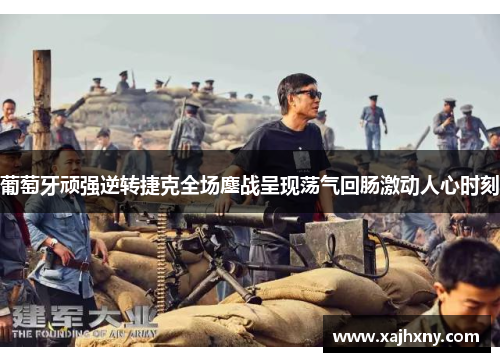 葡萄牙顽强逆转捷克全场鏖战呈现荡气回肠激动人心时刻