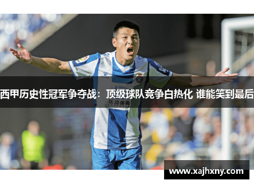 西甲历史性冠军争夺战：顶级球队竞争白热化 谁能笑到最后