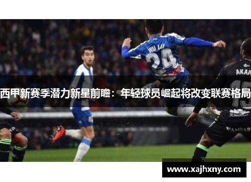 西甲新赛季潜力新星前瞻：年轻球员崛起将改变联赛格局