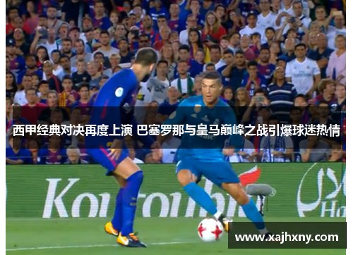 西甲经典对决再度上演 巴塞罗那与皇马巅峰之战引爆球迷热情 西甲经典对决再度上演 巴塞罗那与皇马巅峰之战引爆球迷热情