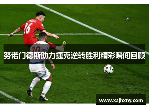 努诺门德斯助力捷克逆转胜利精彩瞬间回顾