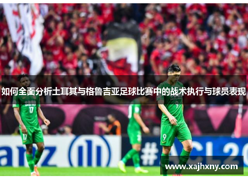 如何全面分析土耳其与格鲁吉亚足球比赛中的战术执行与球员表现
