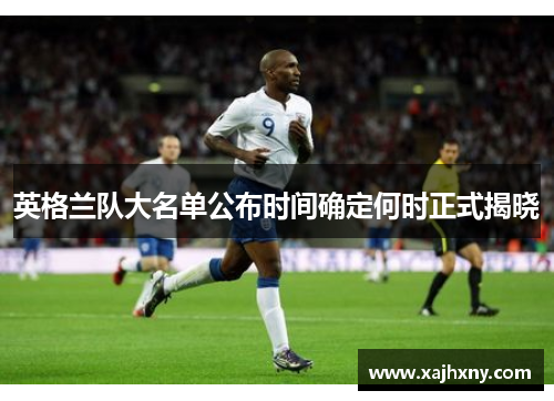 英格兰队大名单公布时间确定何时正式揭晓 英格兰队大名单公布时间确定何时正式揭晓
