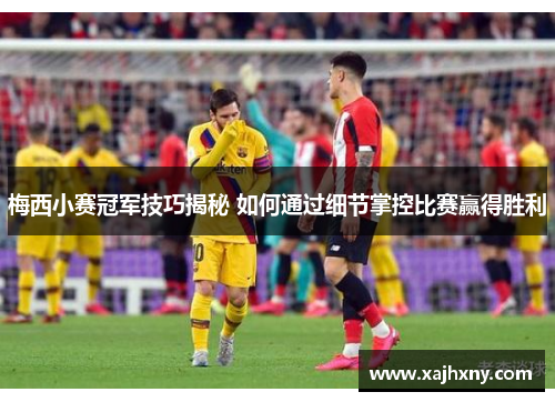梅西小赛冠军技巧揭秘 如何通过细节掌控比赛赢得胜利 梅西小赛冠军技巧揭秘 如何通过细节掌控比赛赢得胜利