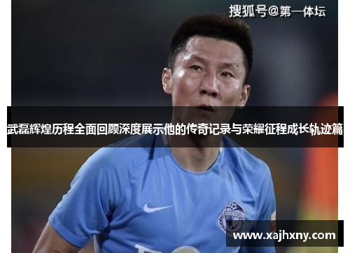 武磊辉煌历程全面回顾深度展示他的传奇记录与荣耀征程成长轨迹篇