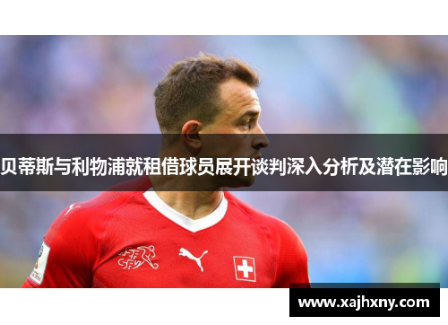 贝蒂斯与利物浦就租借球员展开谈判深入分析及潜在影响